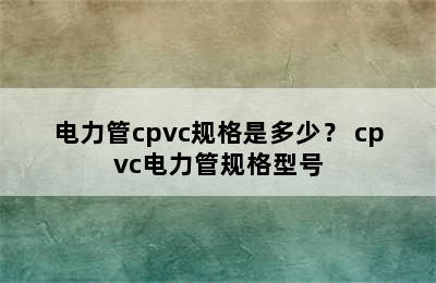 电力管cpvc规格是多少？ cpvc电力管规格型号